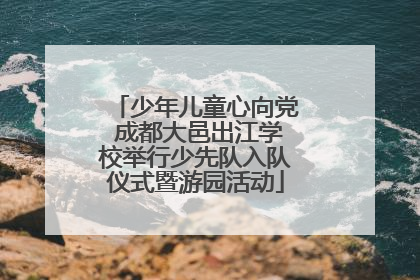 少年儿童心向党 成都大邑出江学校举行少先队入队仪式暨游园活动